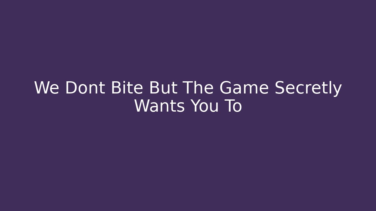 We Dont Bite But The Game Secretly Wants You To