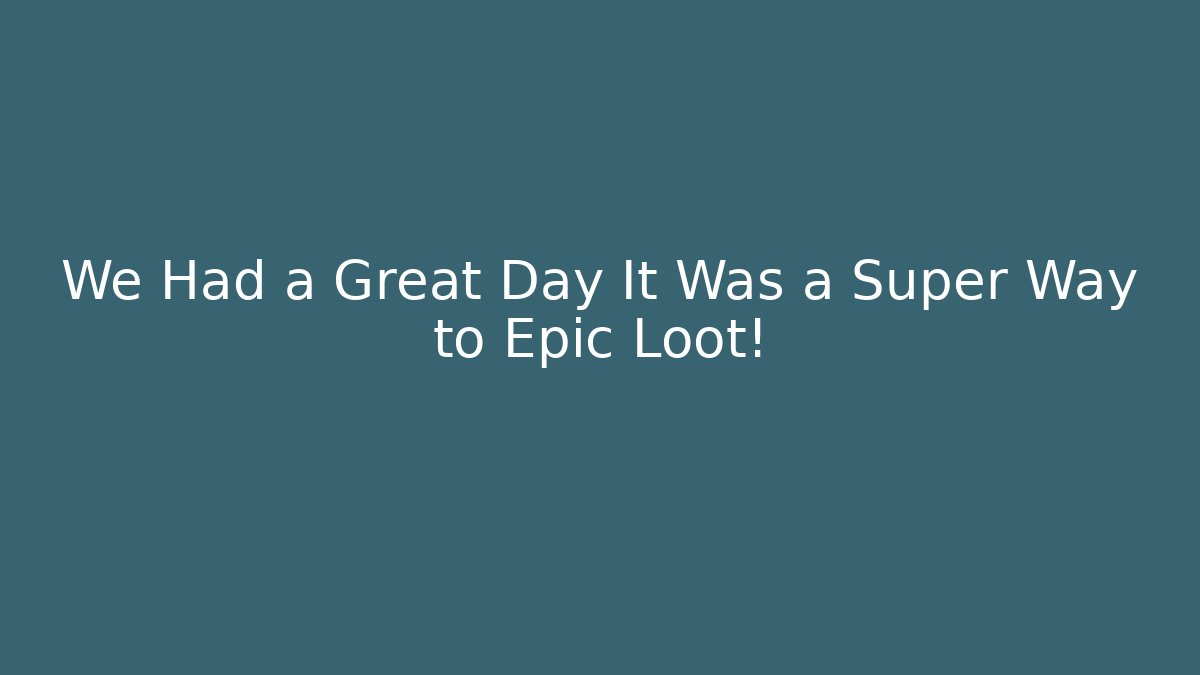 We Had a Great Day It Was a Super Way to Epic Loot!