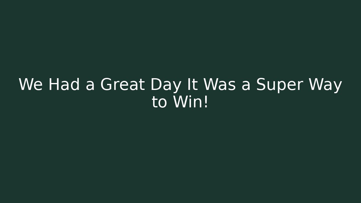 We Had a Great Day It Was a Super Way to Win!