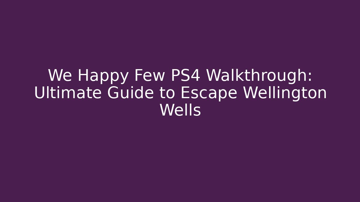 We Happy Few PS4 Walkthrough: Ultimate Guide to Escape Wellington Wells