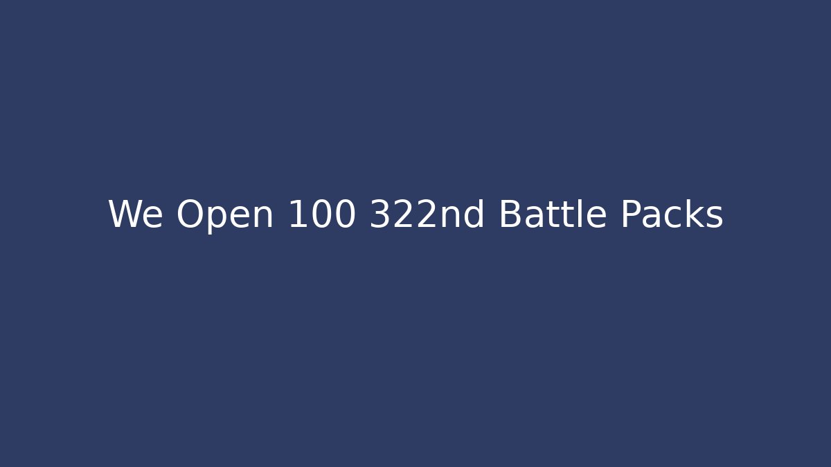 We Open 100 322nd Battle Packs