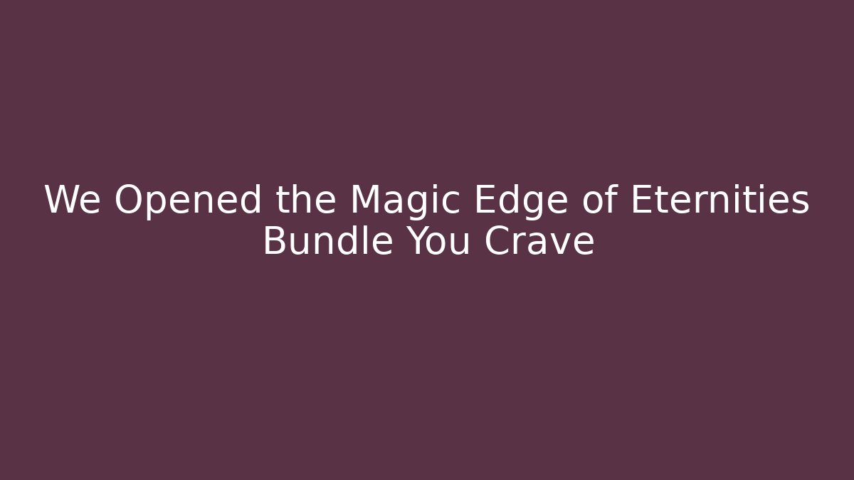 We Opened the Magic Edge of Eternities Bundle You Crave