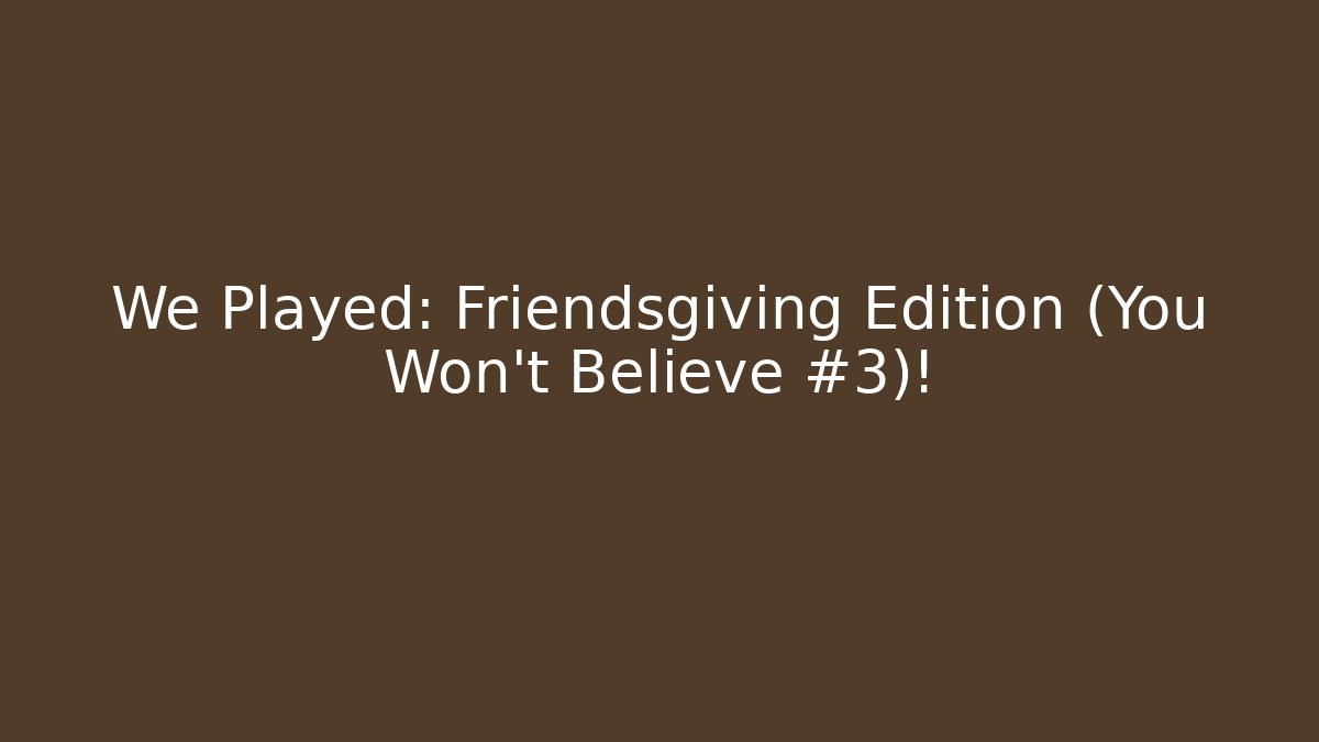 We Played: Friendsgiving Edition (You Won't Believe #3)!