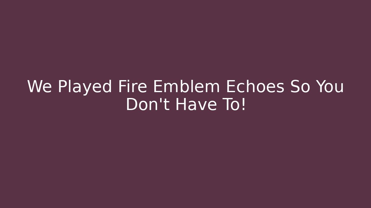We Played Fire Emblem Echoes So You Don’t Have To!