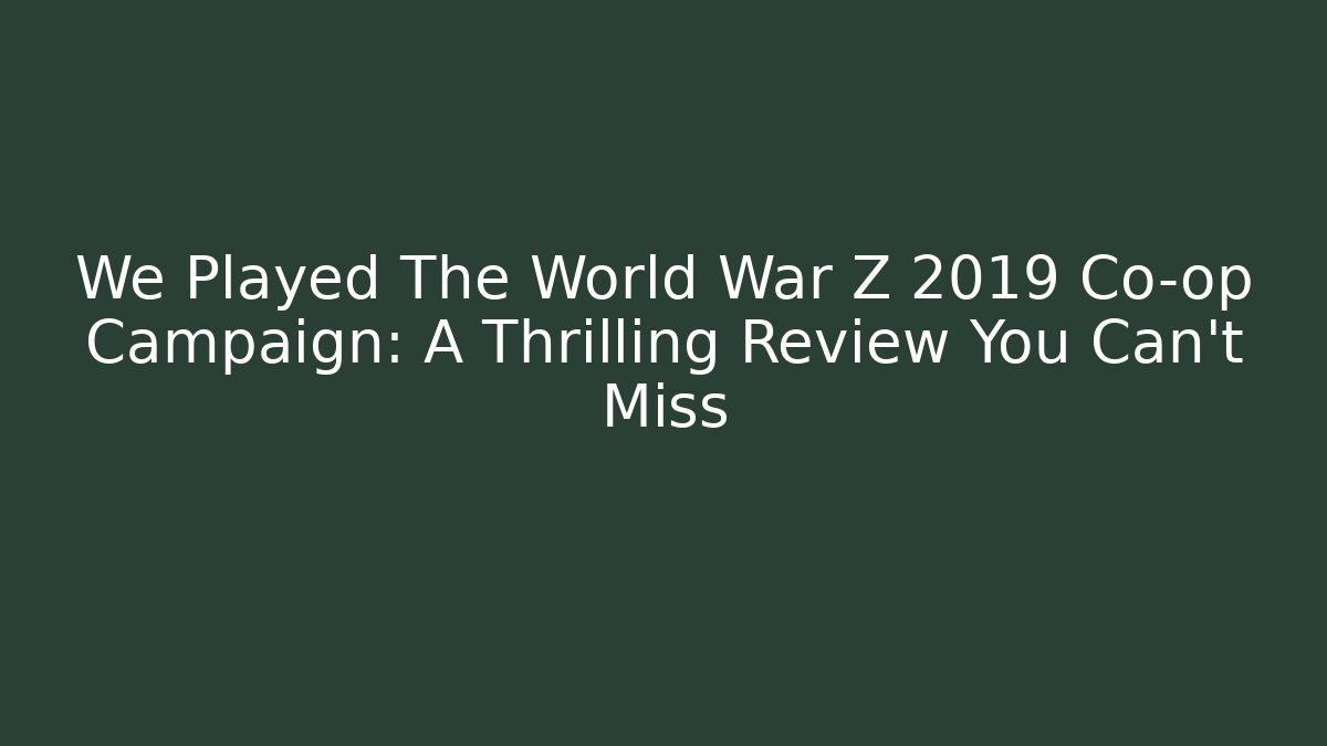 We Played The World War Z 2019 Co-op Campaign: A Thrilling Review You Can't Miss