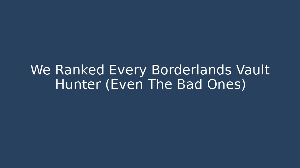 We Ranked Every Borderlands Vault Hunter (Even The Bad Ones)
