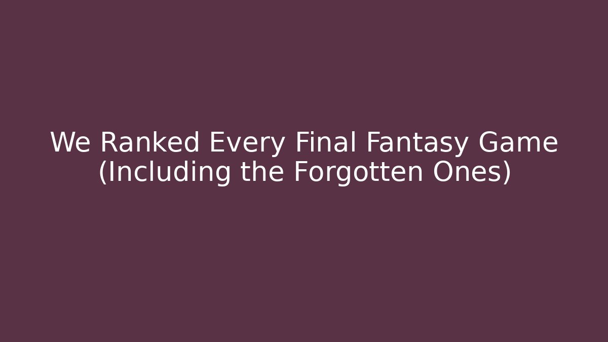 We Ranked Every Final Fantasy Game (Including the Forgotten Ones)