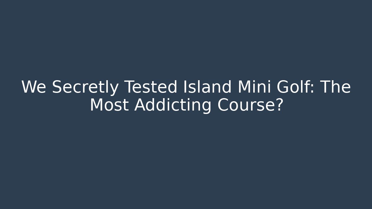 We Secretly Tested Island Mini Golf: The Most Addicting Course?