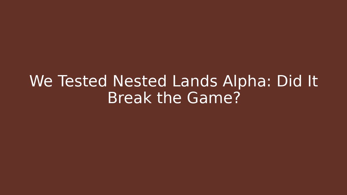 We Tested Nested Lands Alpha: Did It Break the Game?