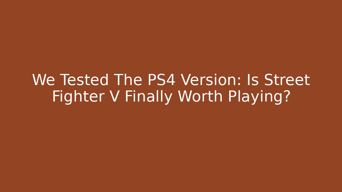 We Tested The PS4 Version: Is Street Fighter V Finally Worth Playing?