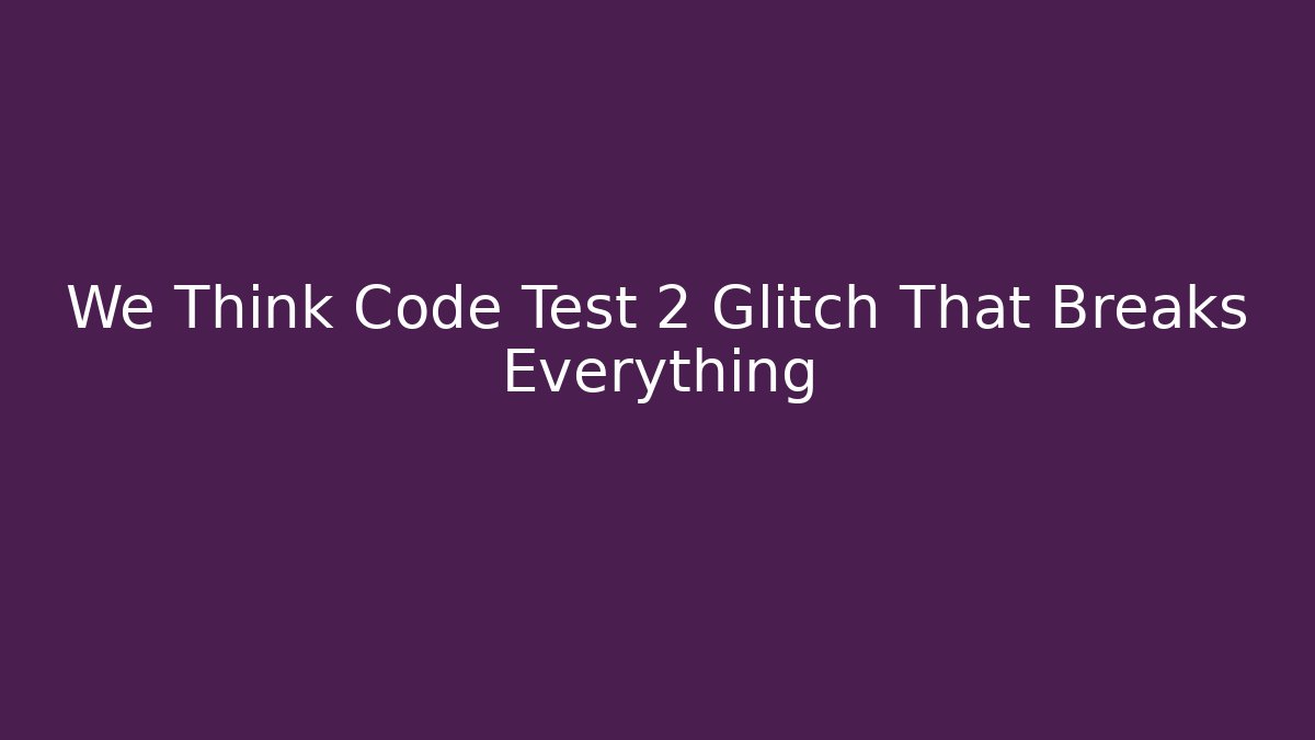 We Think Code Test 2 Glitch That Breaks Everything - Create More Assets