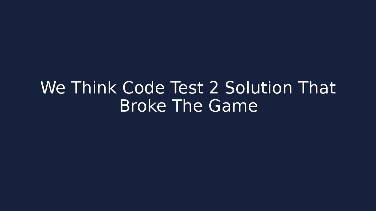 We Think Code Test 2 Solution That Broke The Game