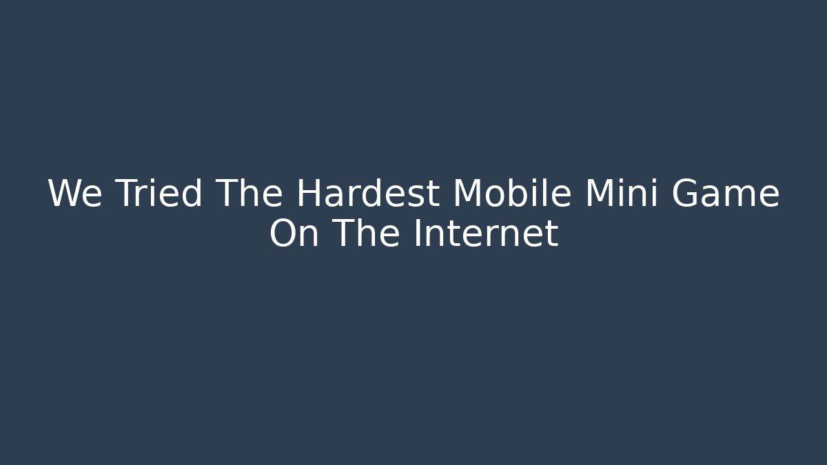 We Tried The Hardest Mobile Mini Game On The Internet