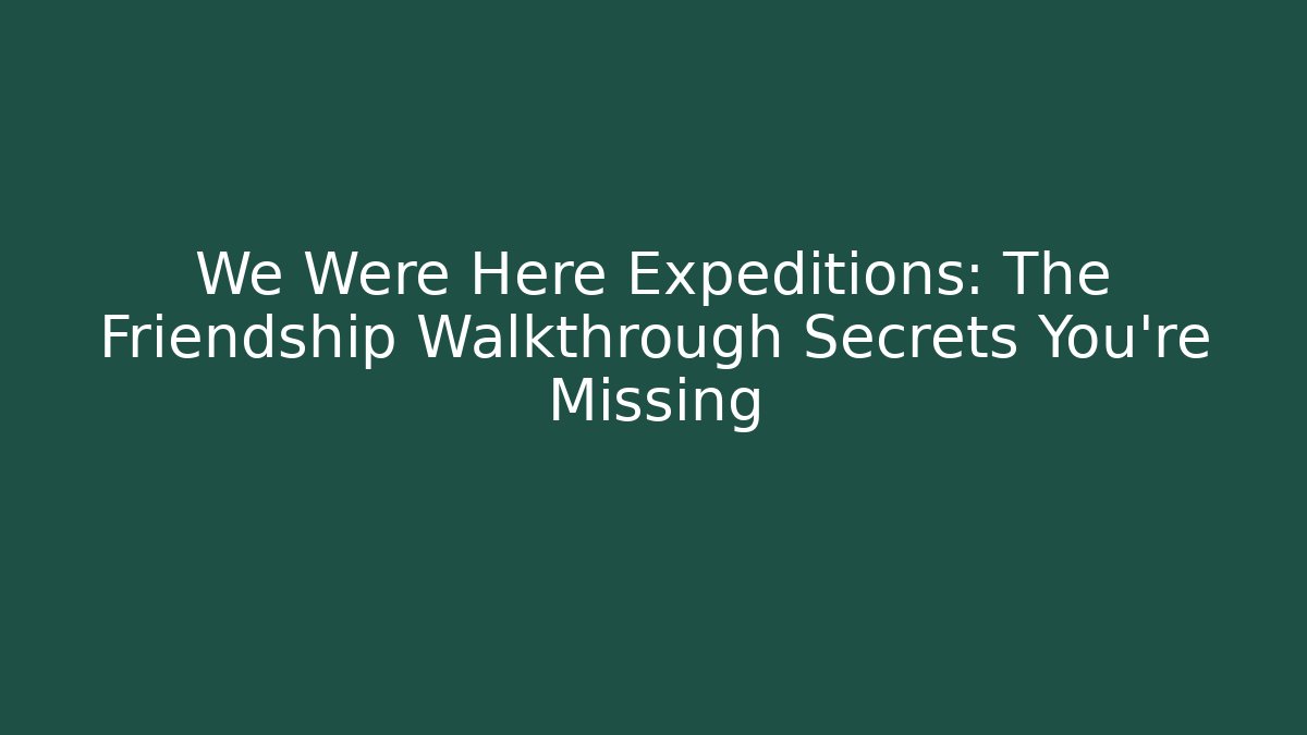 We Were Here Expeditions: The Friendship Walkthrough Secrets You’re Missing