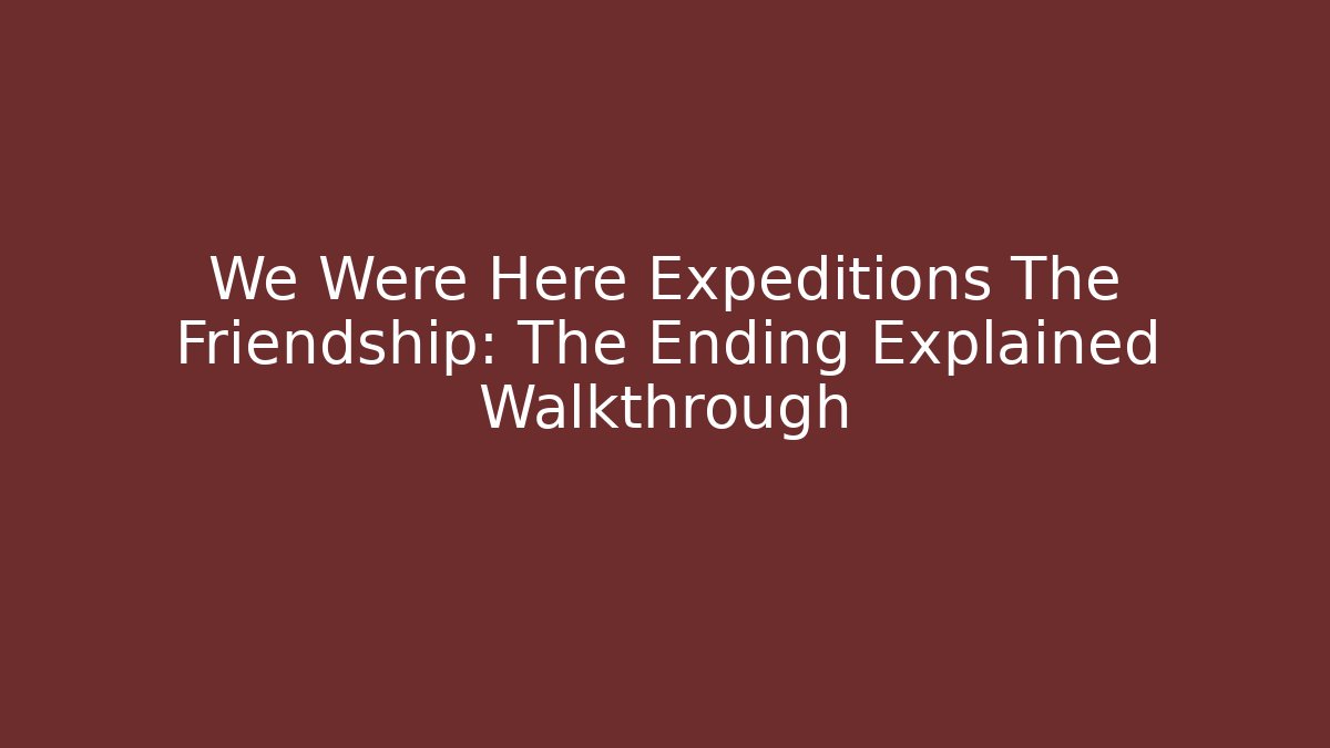We Were Here Expeditions The Friendship: The Ending Explained Walkthrough