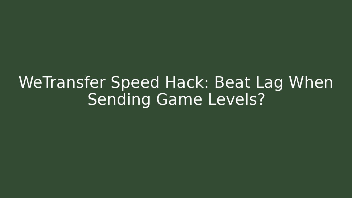 WeTransfer Speed Hack: Beat Lag When Sending Game Levels?