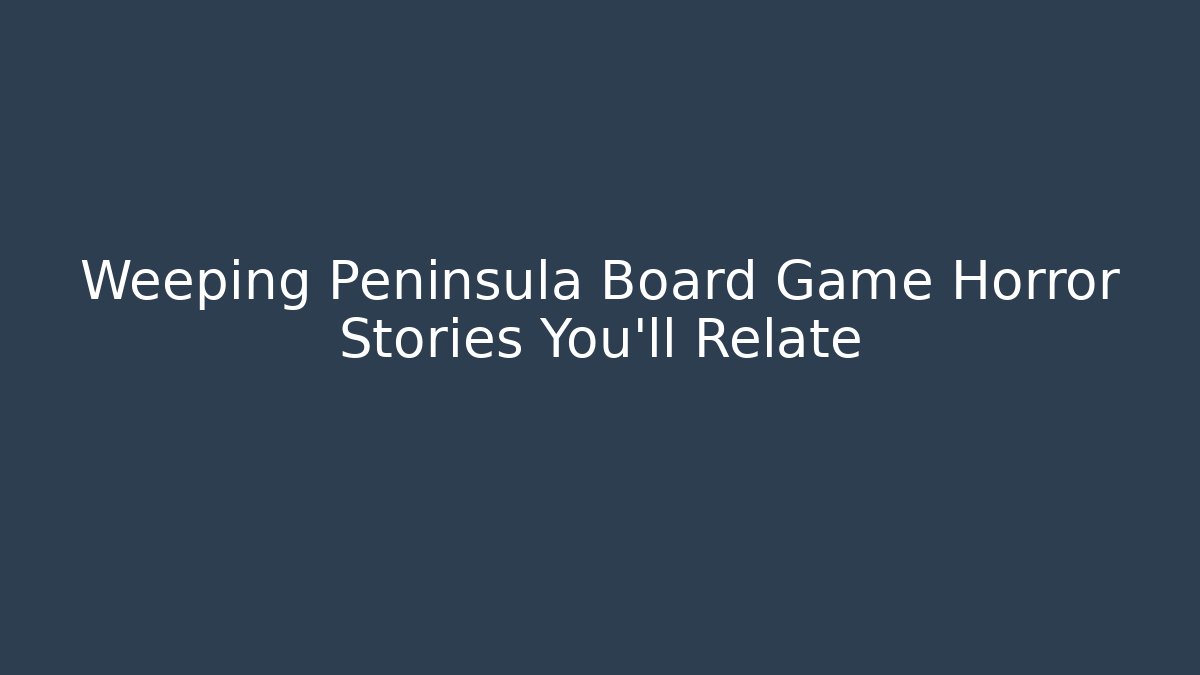 Weeping Peninsula Board Game Horror Stories You'll Relate