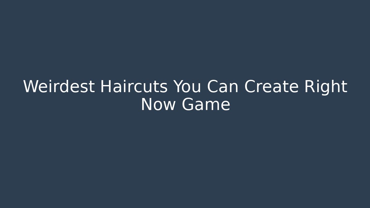 Weirdest Haircuts You Can Create Right Now Game