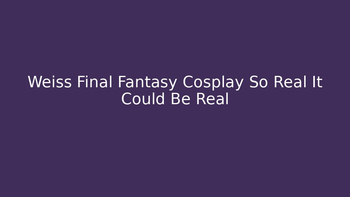 Weiss Final Fantasy Cosplay So Real It Could Be Real
