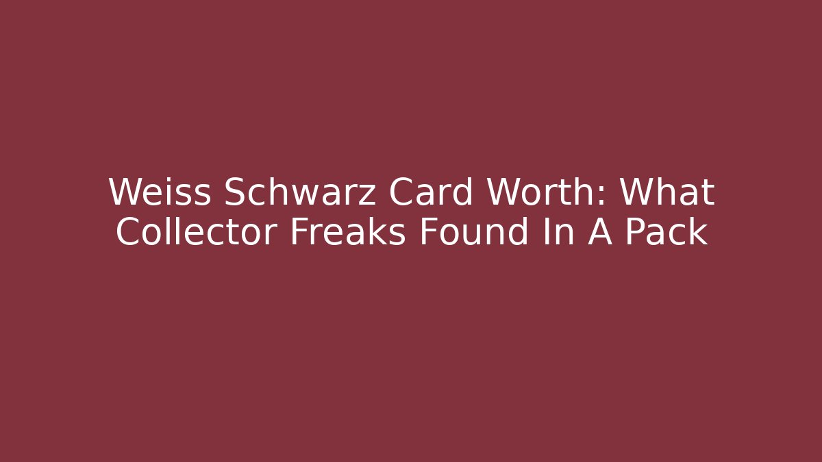Weiss Schwarz Card Worth: What Collector Freaks Found In A Pack