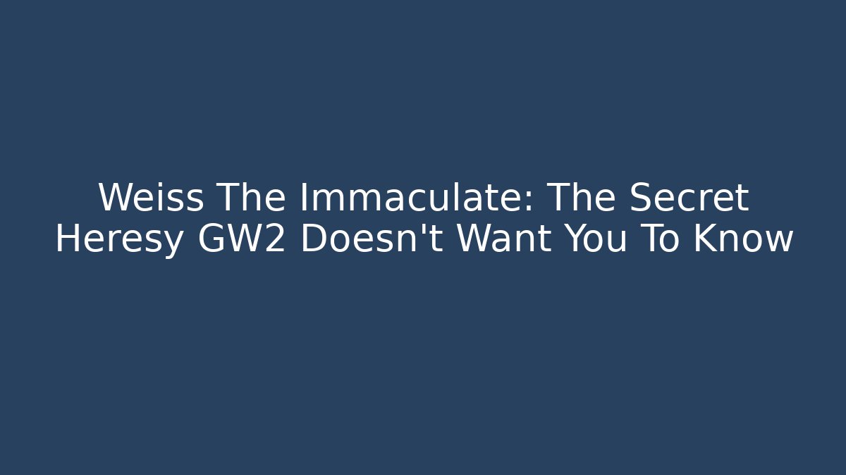 Weiss The Immaculate: The Secret Heresy GW2 Doesn’t Want You To Know