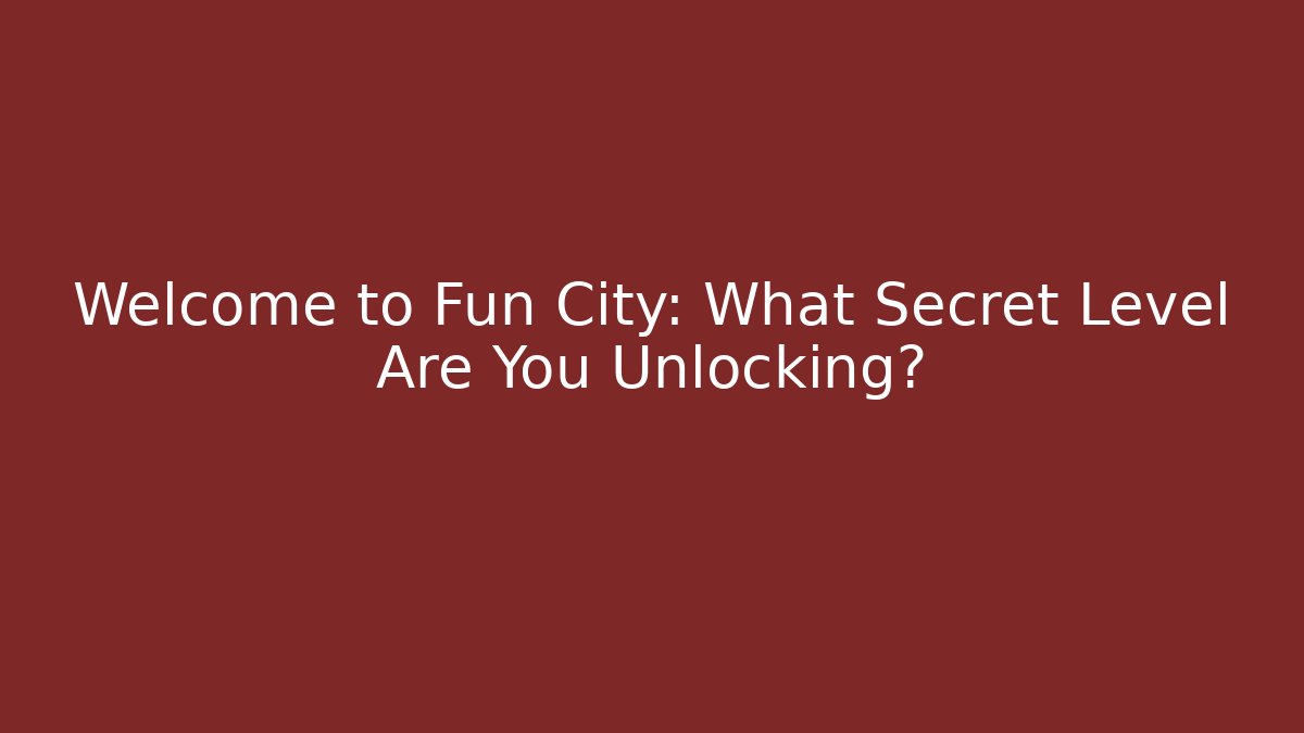 Welcome to Fun City: What Secret Level Are You Unlocking?