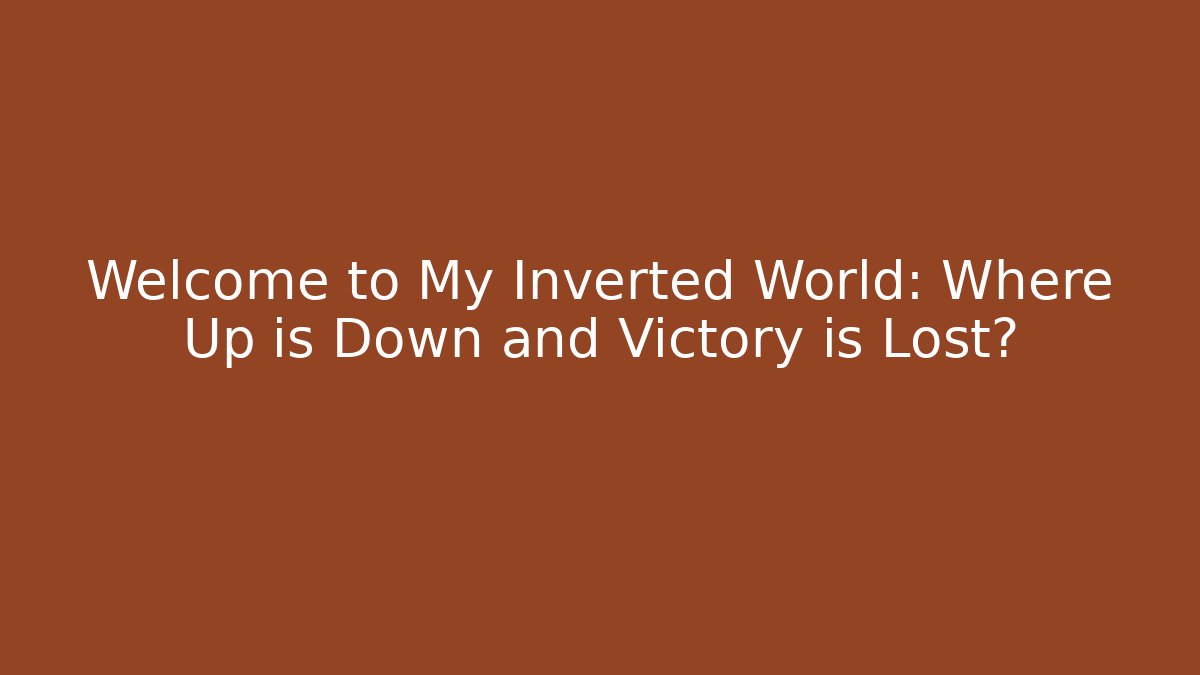 Welcome to My Inverted World: Where Up is Down and Victory is Lost?