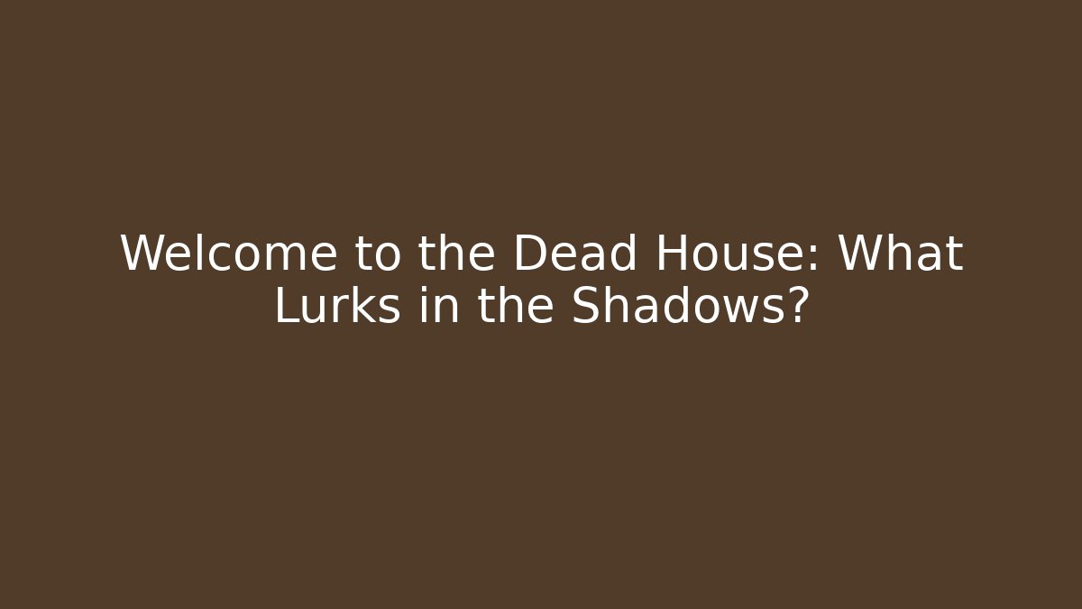 Welcome to the Dead House: What Lurks in the Shadows?