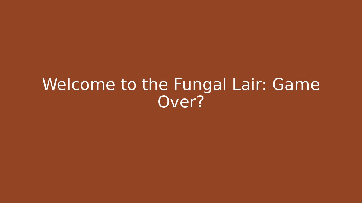 Welcome to the Fungal Lair: Game Over?