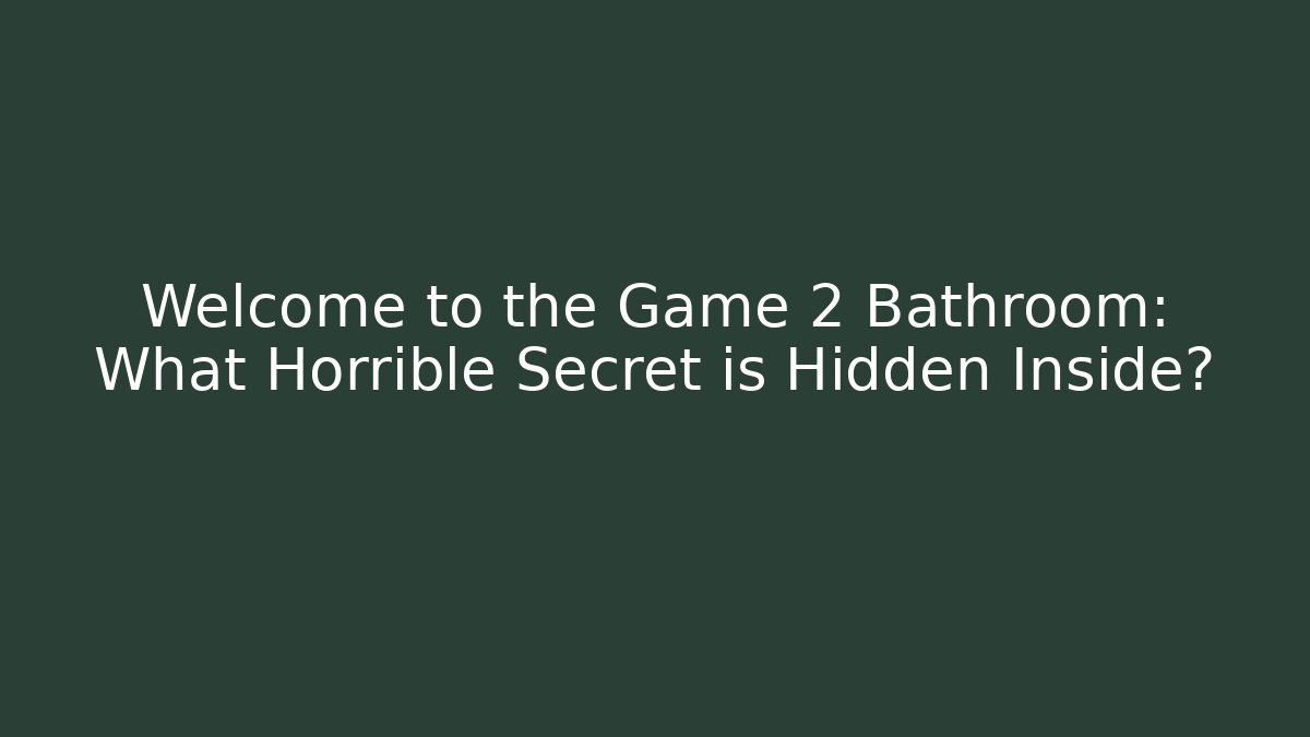 Welcome to the Game 2 Bathroom: What Horrible Secret is Hidden Inside?