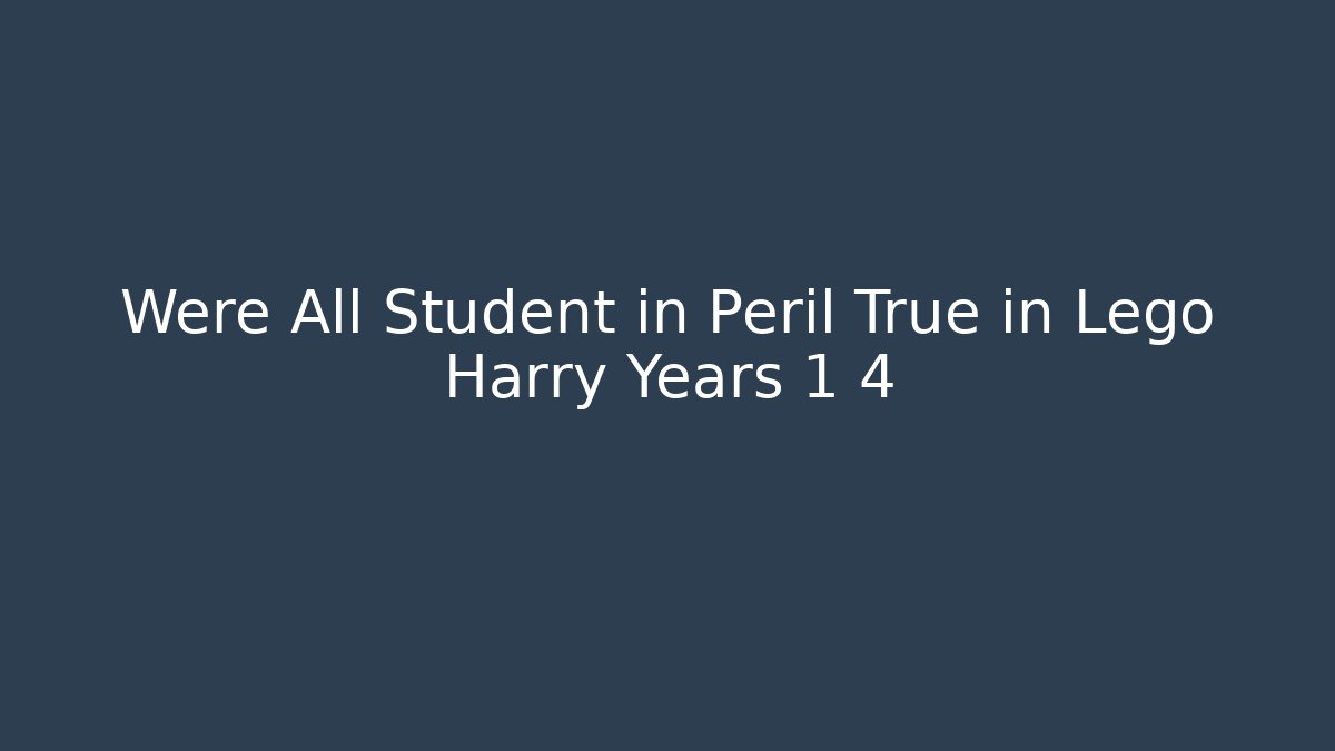 Were All Student in Peril True in Lego Harry Years 1 4