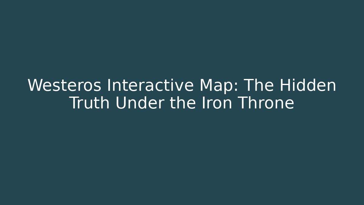 Westeros Interactive Map: The Hidden Truth Under the Iron Throne - Create More Assets