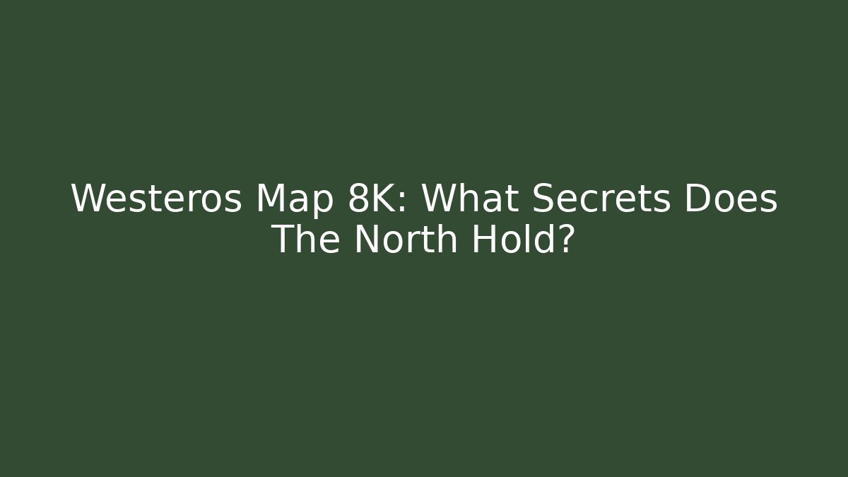 Westeros Map 8K: What Secrets Does The North Hold?