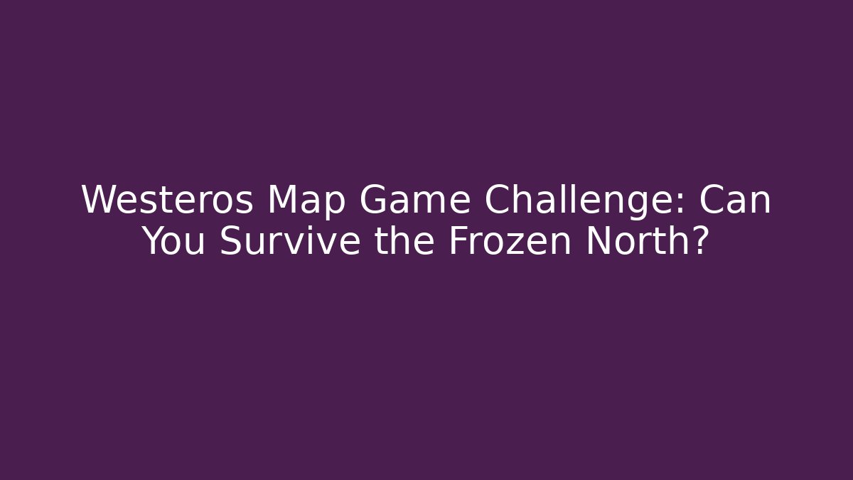 Westeros Map Game Challenge: Can You Survive the Frozen North?