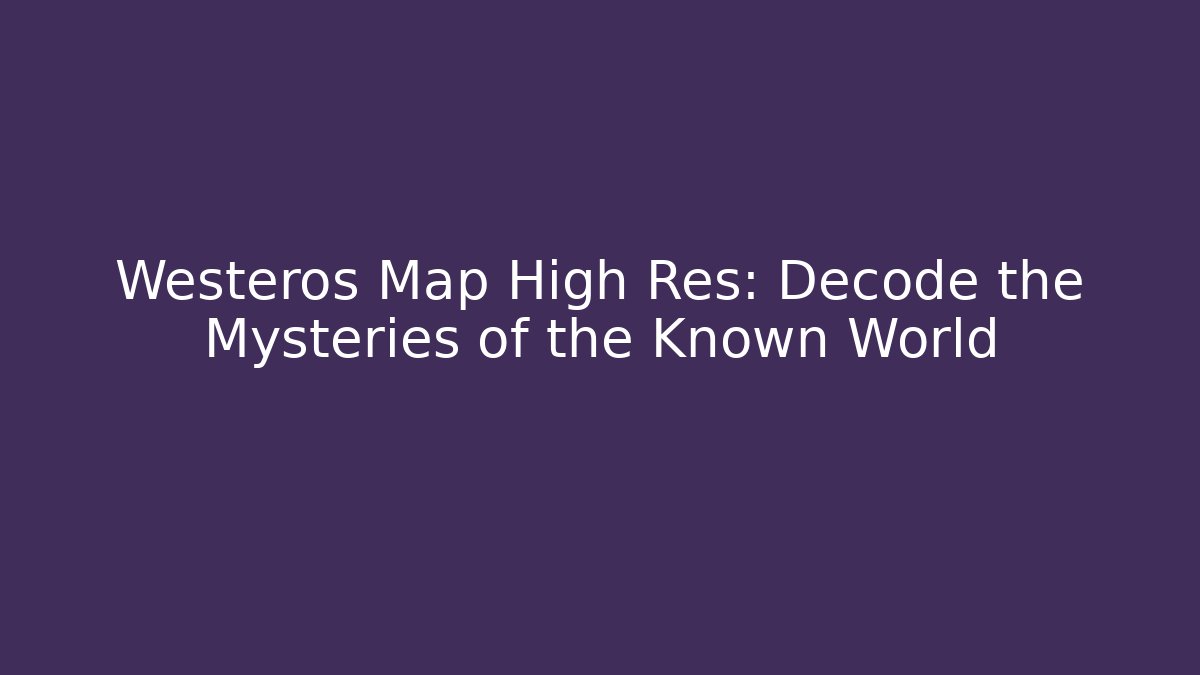 Westeros Map High Res: Decode the Mysteries of the Known World
