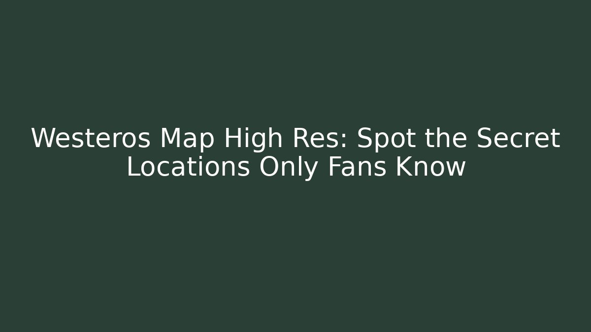 Westeros Map High Res: Spot the Secret Locations Only Fans Know