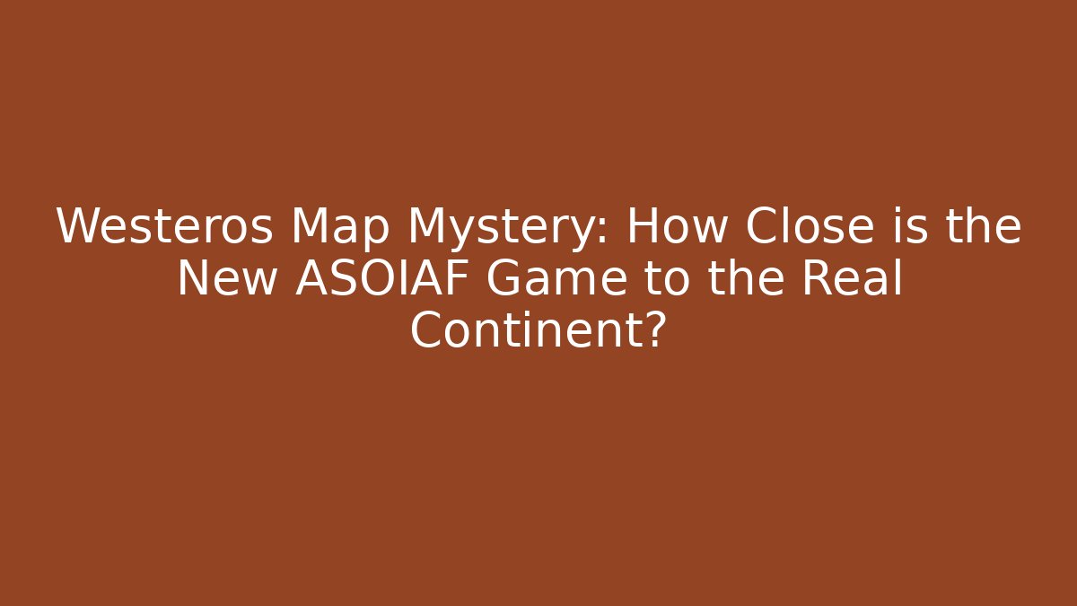 Westeros Map Mystery: How Close is the New ASOIAF Game to the Real Continent?