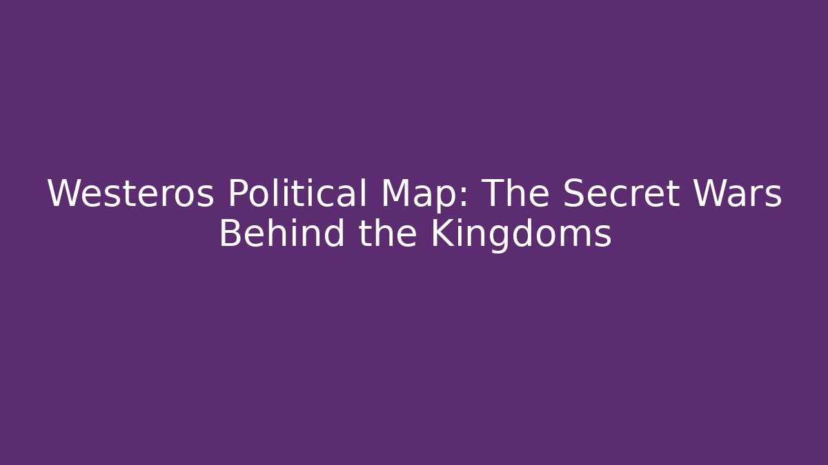 Westeros Political Map: The Secret Wars Behind the Kingdoms