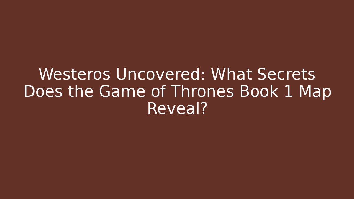 Westeros Uncovered: What Secrets Does the Game of Thrones Book 1 Map Reveal?
