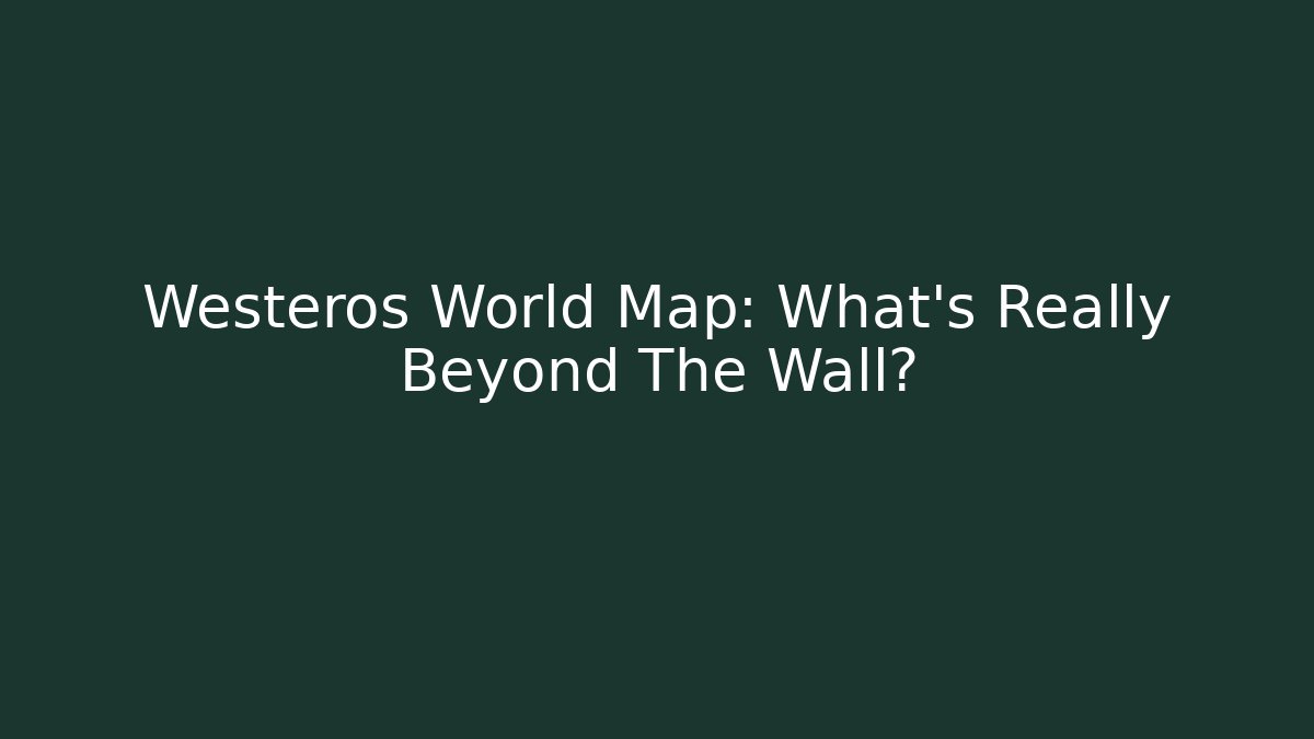 Westeros World Map: What's Really Beyond The Wall?