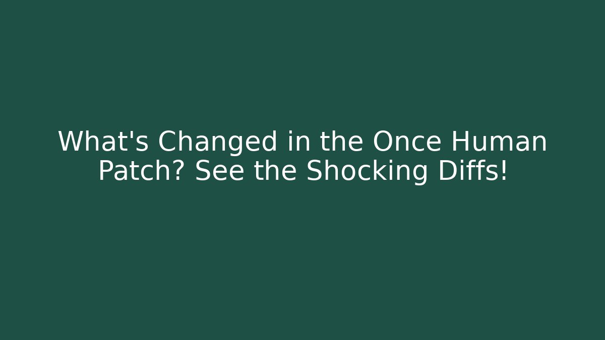 What's Changed in the Once Human Patch? See the Shocking Diffs! - Create More Assets