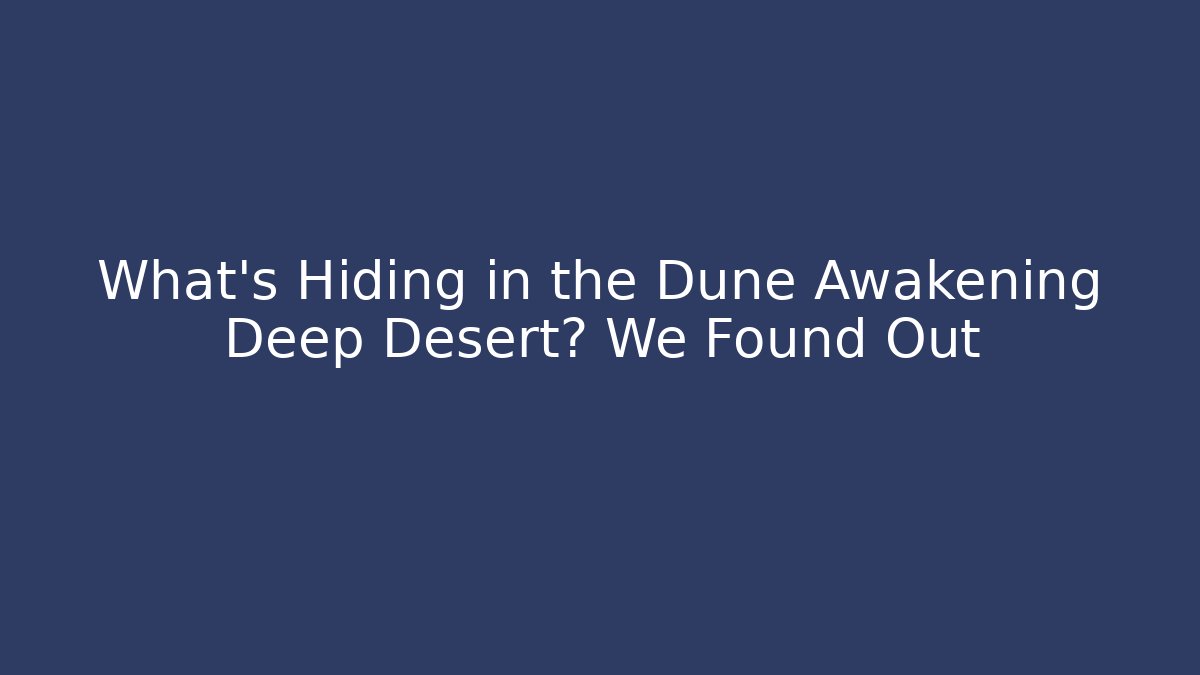 What's Hiding in the Dune Awakening Deep Desert? We Found Out