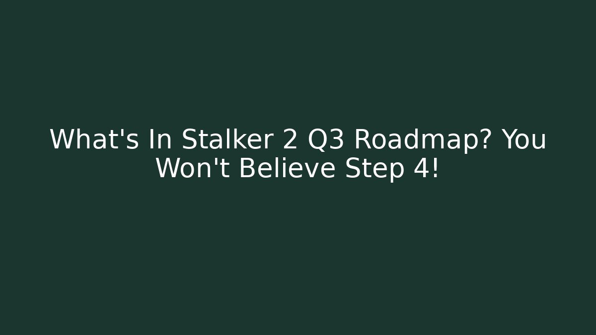 What's In Stalker 2 Q3 Roadmap? You Won't Believe Step 4!