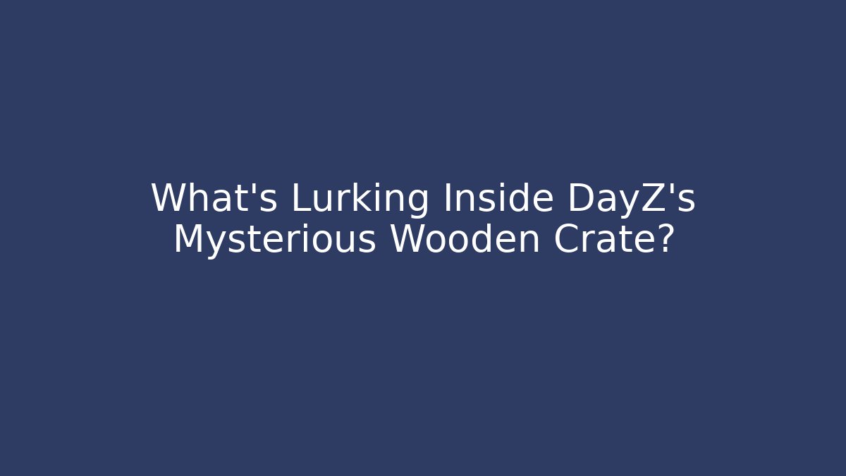 What's Lurking Inside DayZ's Mysterious Wooden Crate?