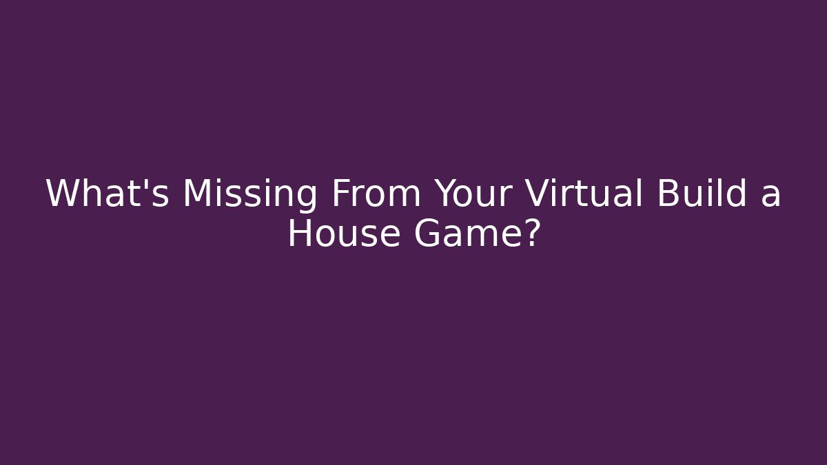 What's Missing From Your Virtual Build a House Game?