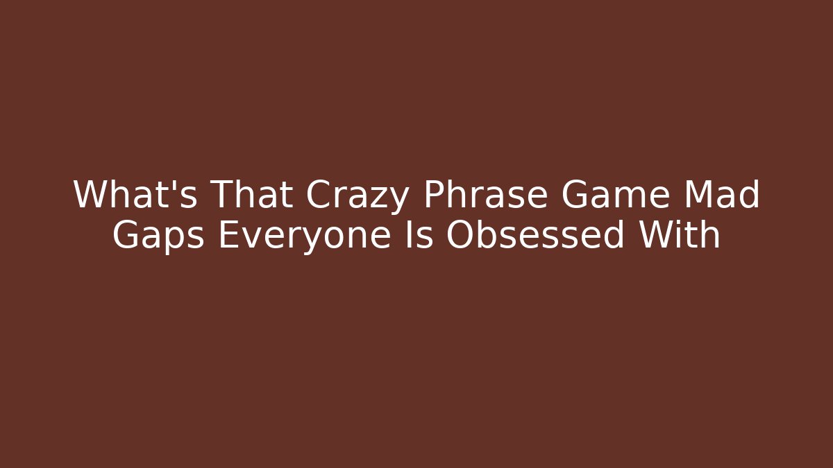 What's That Crazy Phrase Game Mad Gaps Everyone Is Obsessed With