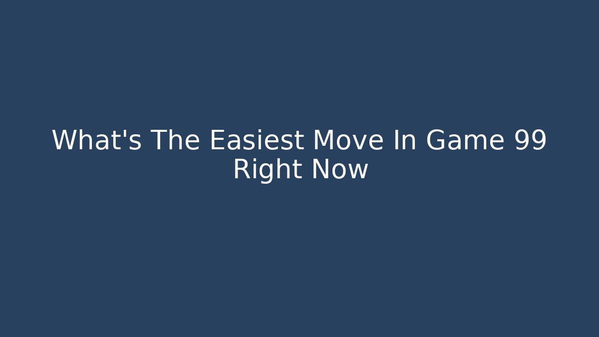 What's The Easiest Move In Game 99 Right Now