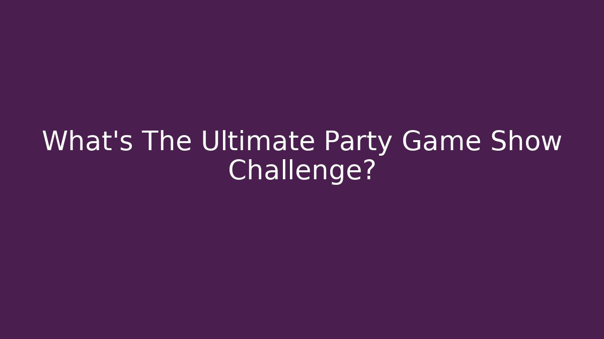 What's The Ultimate Party Game Show Challenge?