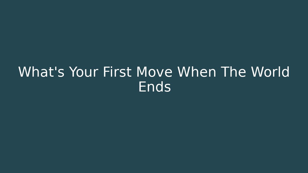 What's Your First Move When The World Ends - Create More Assets