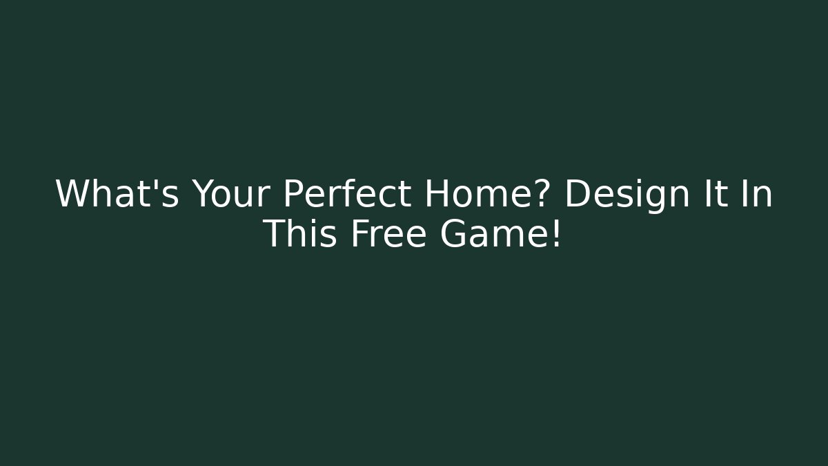 What's Your Perfect Home? Design It In This Free Game!